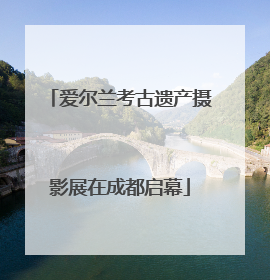 爱尔兰考古遗产摄影展在成都启幕