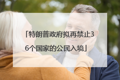 特朗普政府拟再禁止36个国家的公民入境