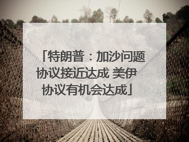 特朗普：加沙问题协议接近达成 美伊协议有机会达成