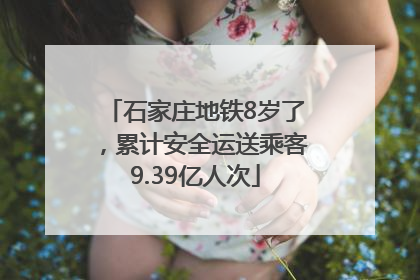 石家庄地铁8岁了，累计安全运送乘客9.39亿人次