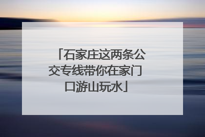 石家庄这两条公交专线带你在家门口游山玩水