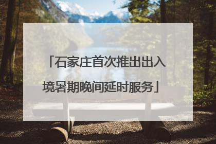 石家庄首次推出出入境暑期晚间延时服务