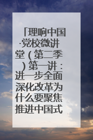 理响中国·党校微讲堂（第二季）第一讲：进一步全面深化改革为什么要聚焦推进中国式现代化