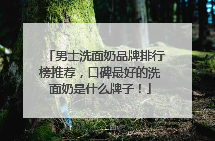 男士洗面奶品牌排行榜推荐，口碑最好的洗面奶是什么牌子！