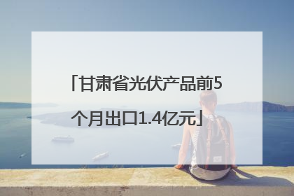 甘肃省光伏产品前5个月出口1.4亿元