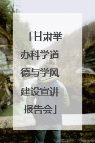 甘肃举办科学道德与学风建设宣讲报告会
