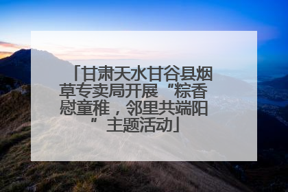 甘肃天水甘谷县烟草专卖局开展“粽香慰童稚，邻里共端阳”主题活动