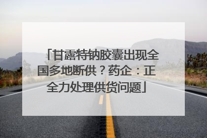 甘露特钠胶囊出现全国多地断供？药企：正全力处理供货问题
