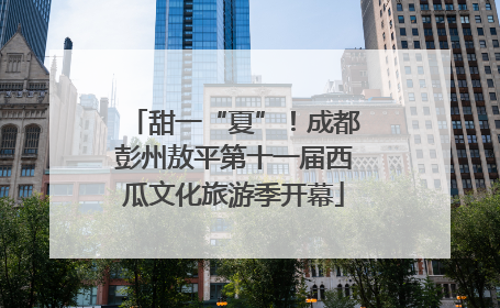 甜一“夏”！成都彭州敖平第十一届西瓜文化旅游季开幕
