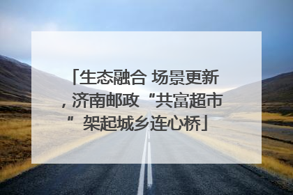 生态融合 场景更新，济南邮政“共富超市”架起城乡连心桥