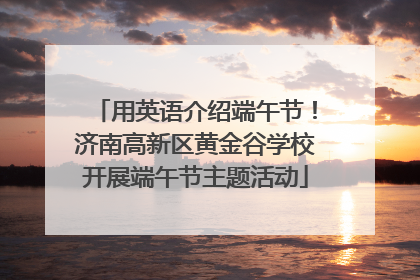 用英语介绍端午节！济南高新区黄金谷学校开展端午节主题活动