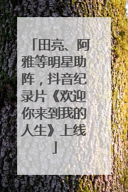 田亮、阿雅等明星助阵，抖音纪录片《欢迎你来到我的人生》上线