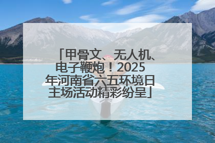 甲骨文、无人机、电子鞭炮！2025年河南省六五环境日主场活动精彩纷呈