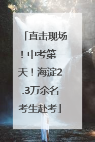 直击现场！中考第一天！海淀2.3万余名考生赴考