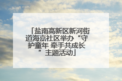 盐南高新区新河街道海嘉社区举办“守护童年 牵手共成长”主题活动