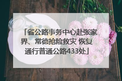 省公路事务中心赴张家界、常德抢险救灾 恢复通行普通公路433处