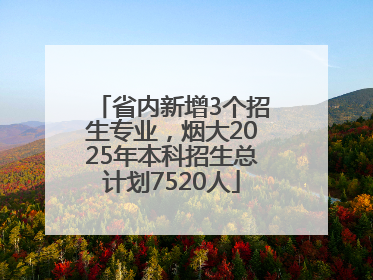 省内新增3个招生专业，烟大2025年本科招生总计划7520人