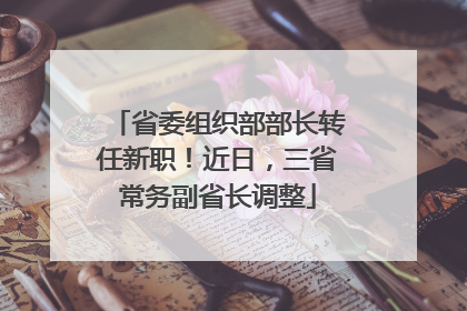 省委组织部部长转任新职！近日，三省常务副省长调整