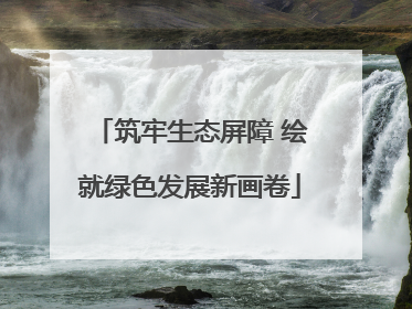 筑牢生态屏障 绘就绿色发展新画卷