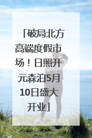 破局北方高端度假市场！日照开元森泊5月10日盛大开业
