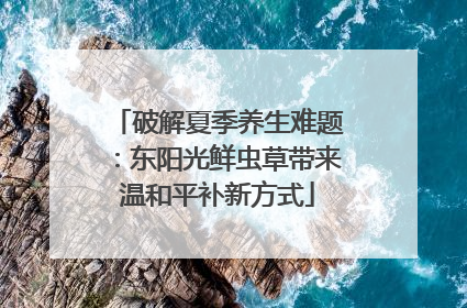 破解夏季养生难题：东阳光鲜虫草带来温和平补新方式