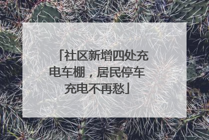 社区新增四处充电车棚，居民停车充电不再愁