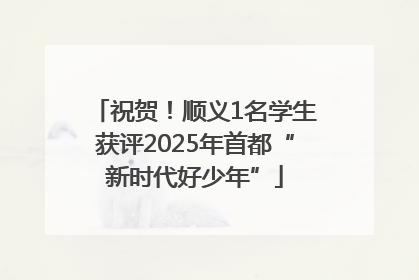 祝贺！顺义1名学生获评2025年首都“新时代好少年”