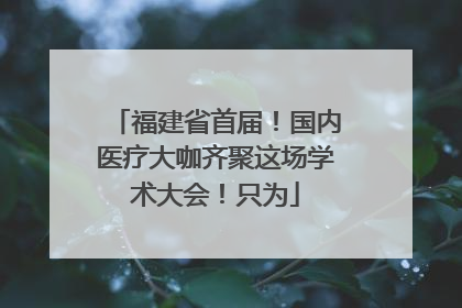 福建省首届！国内医疗大咖齐聚这场学术大会！只为