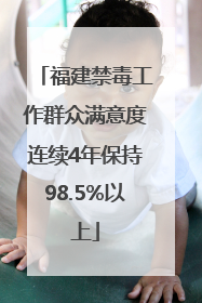 福建禁毒工作群众满意度连续4年保持98.5%以上