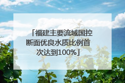 福建主要流域国控断面优良水质比例首次达到100%