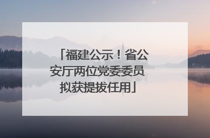 福建公示！省公安厅两位党委委员拟获提拔任用