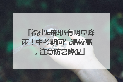 福建局部仍有明显降雨！中考期间气温较高，注意防暑降温