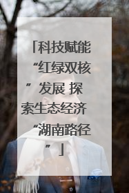 科技赋能“红绿双核”发展 探索生态经济“湖南路径”
