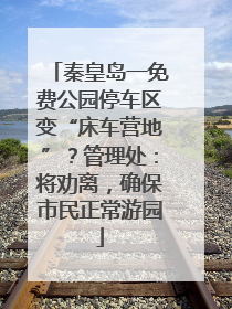 秦皇岛一免费公园停车区变“床车营地”？管理处：将劝离，确保市民正常游园