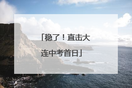 稳了！直击大连中考首日
