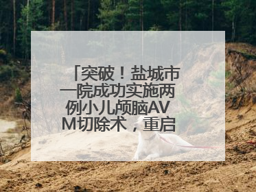 突破！盐城市一院成功实施两例小儿颅脑AVM切除术，重启患儿精彩人生