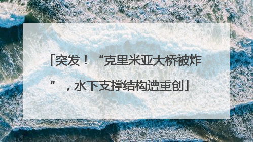 突发！“克里米亚大桥被炸”，水下支撑结构遭重创