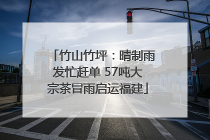 竹山竹坪：晴制雨发忙赶单 57吨大宗茶冒雨启运福建