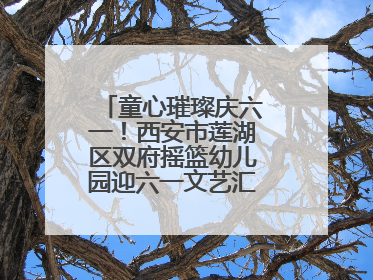 童心璀璨庆六一！西安市莲湖区双府摇篮幼儿园迎六一文艺汇演圆满举行