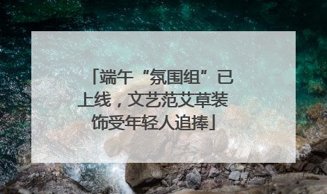 端午“氛围组”已上线，文艺范艾草装饰受年轻人追捧