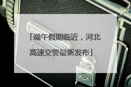 端午假期临近，河北高速交警最新发布