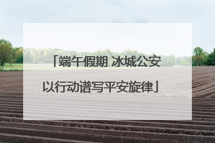 端午假期 冰城公安以行动谱写平安旋律