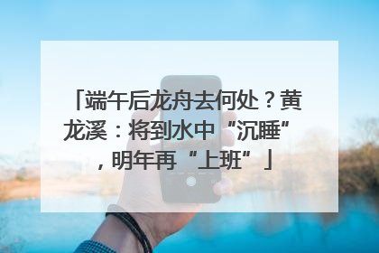 端午后龙舟去何处？黄龙溪：将到水中“沉睡”，明年再“上班”