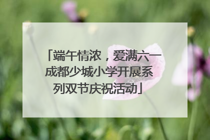 端午情浓，爱满六一 成都少城小学开展系列双节庆祝活动