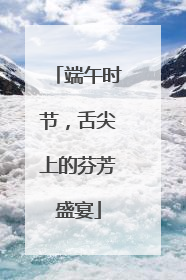 端午时节，舌尖上的芬芳盛宴