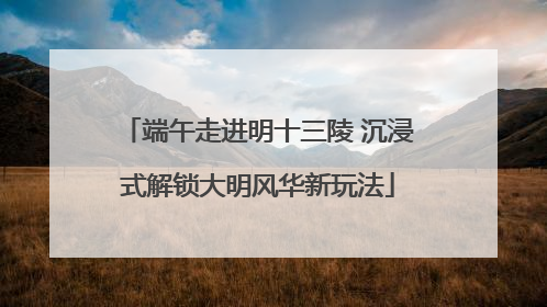 端午走进明十三陵 沉浸式解锁大明风华新玩法
