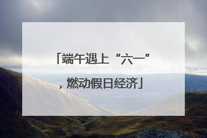 端午遇上“六一”，燃动假日经济