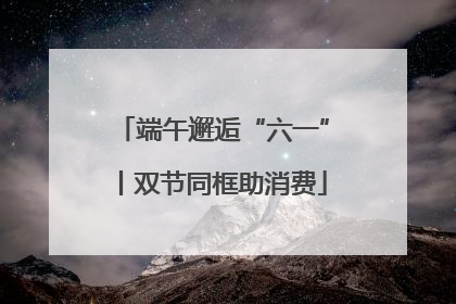 端午邂逅“六一”丨双节同框助消费