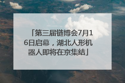 第三届链博会7月16日启幕，湖北人形机器人即将在京集结