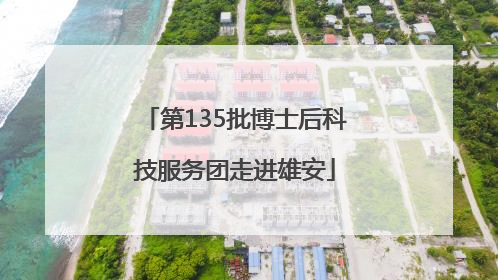 第135批博士后科技服务团走进雄安